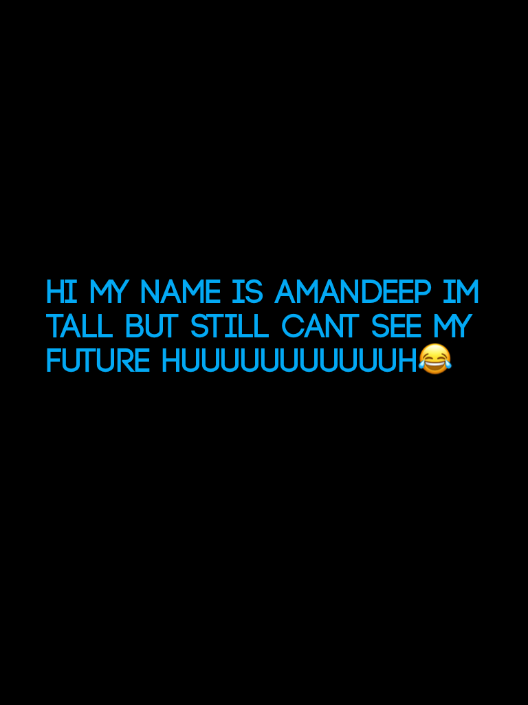 Hi my name is Amandeep im tall but still cant see my future huuuuuuuuuuuh😂