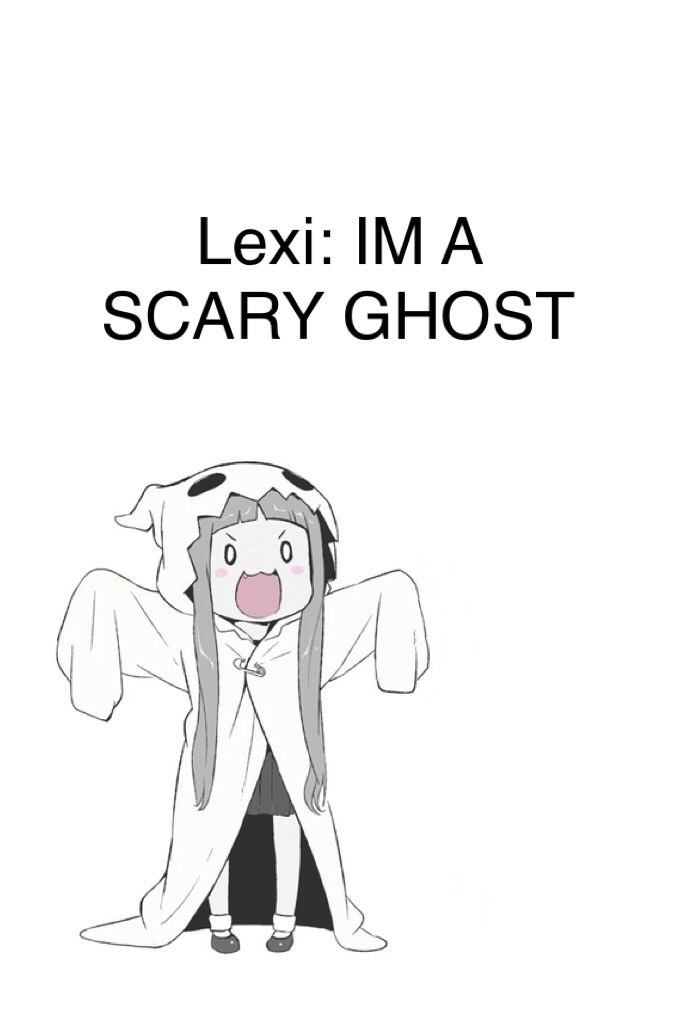 Lexi: IM A SCARY GHOST
