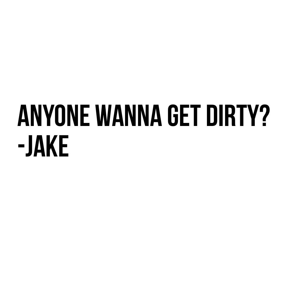 Anyone wanna get dirty?
-Jake