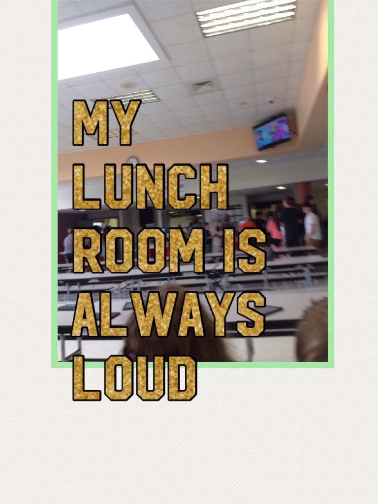 My lunch room is always loud