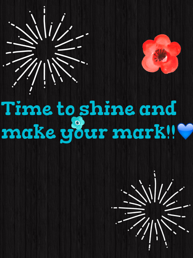 Time to shine and make your mark!!💙