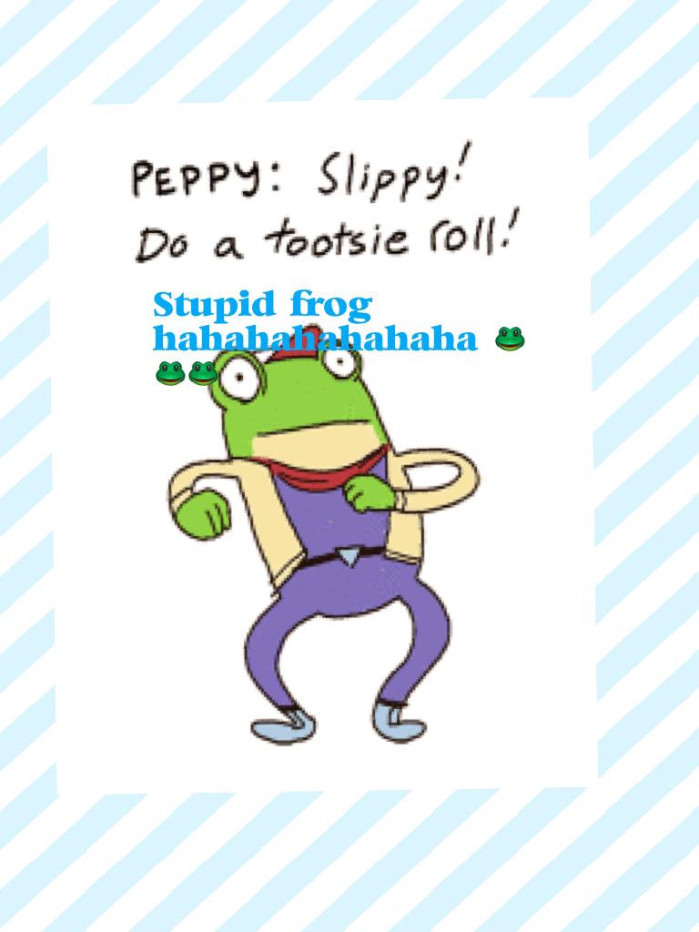 Stupid frog hahahahahahaha 🐸🐸🐸