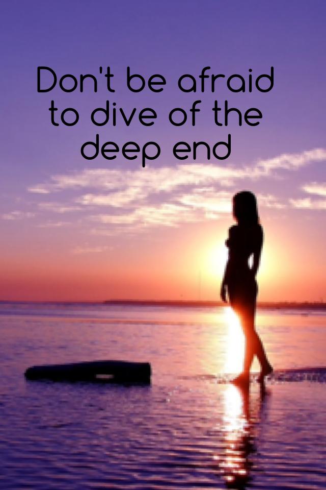 Don't be afraid to dive of the deep end 