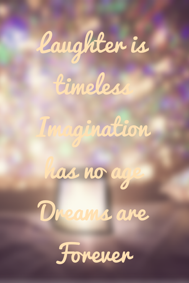 Laughter is timeless
Imagination has no age
Dreams are Forever