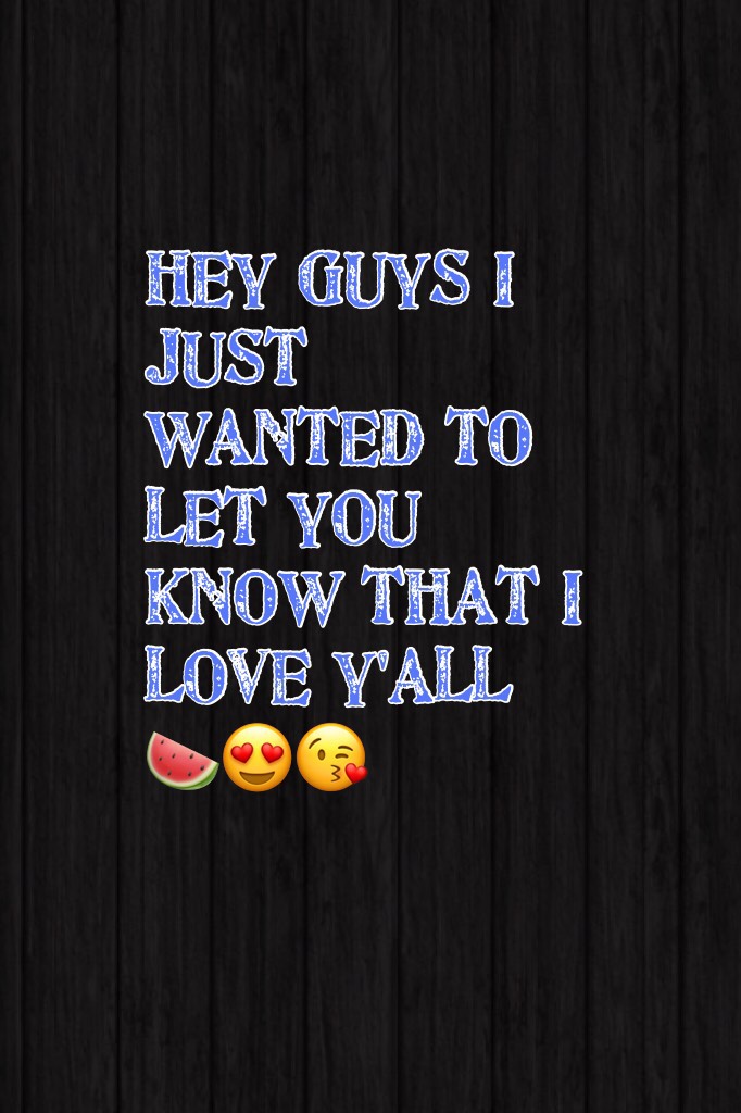 Hey guys I just wanted to let you know that I love y'all 🍉😍😘