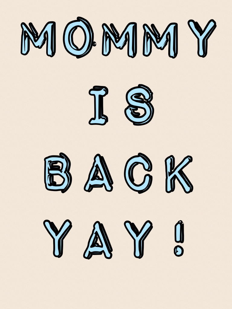 MOMMY IS BACK YAY!