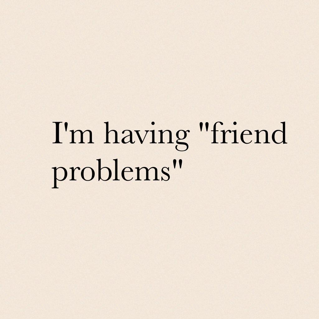 I'm having "friend problems"