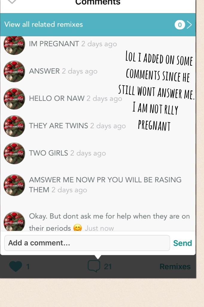 Lol i added on some comments since he still wont answer me. I am not rlly pregnant