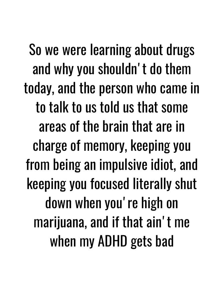 The lesson of today is that smoking weed is fairly similar to having ADHD, minus the part where you're over emotional and have sensory overloads and like everything else
