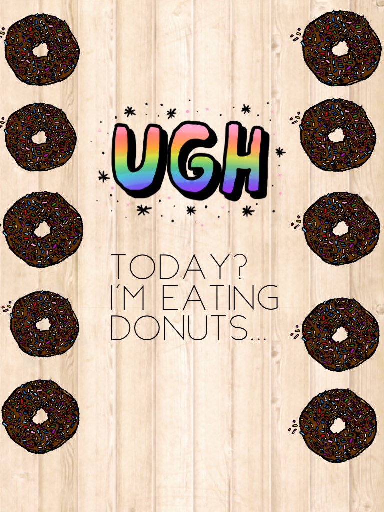 Today? I'm eating donuts...