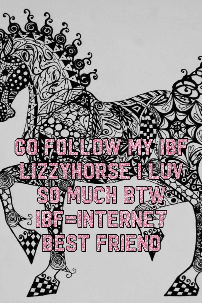 Go follow my IBF lizzyhorse I luv so much btw IBF=internet best friend 