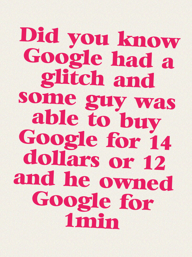Did you know Google had a glitch and some guy was able to buy Google for 14 dollars or 12 and he owned Google for 1min!!!!!!