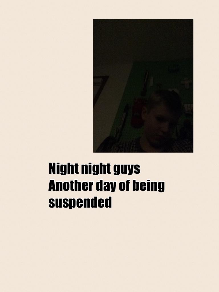 Night night guys
Another day of being suspended