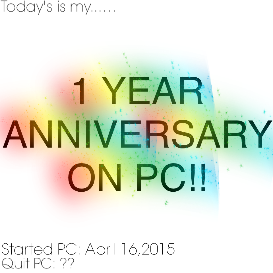 Hey!! Today is my... 1 YEAR ANNIVERSARY ON PC!!