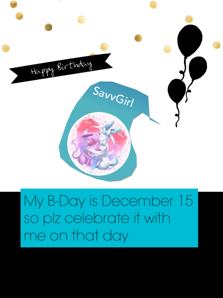 My B-Day is December 15 so plz celebrate it with me on that day plz cuz i 💓💓 u guys
