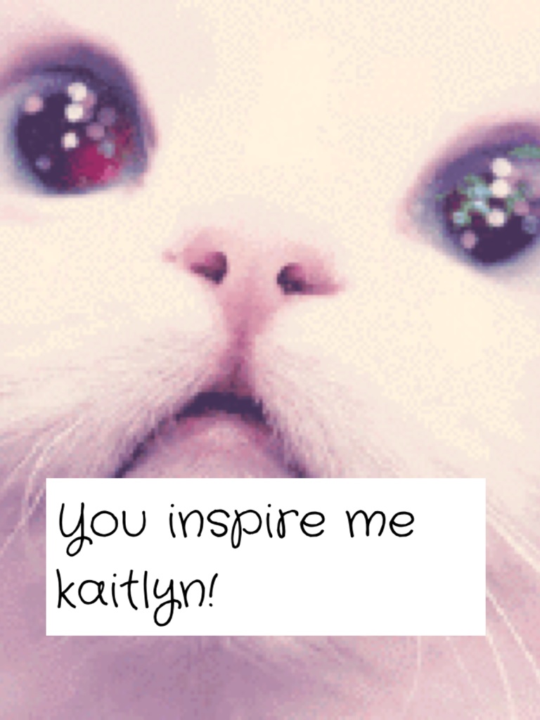 You inspire me kaitlyn!