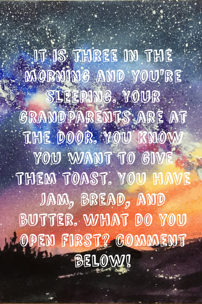 It is three in the morning and you're sleeping. Your grandparents are at the door. You know you want to give them toast. You have jam, bread, and butter. What do you open first? Comment below!