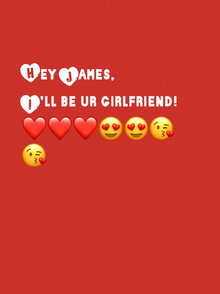 Hey James,
I'll be ur girlfriend!❤️❤️❤️😍😍😘😘