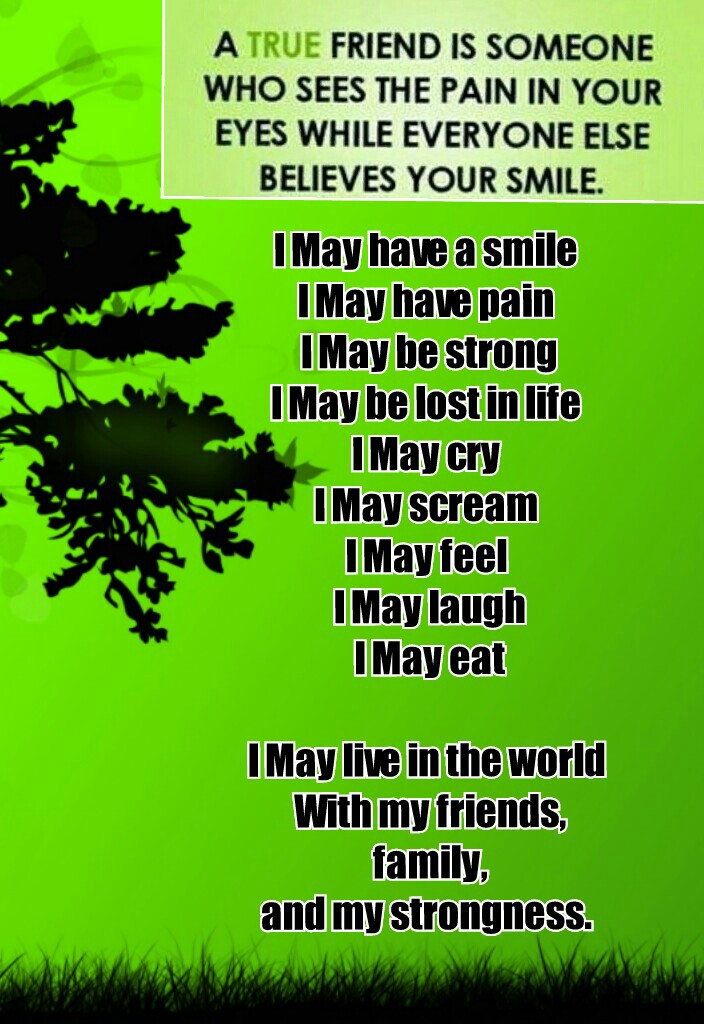 I May have a smile 
I May have pain 
I May be strong
I May be lost in life 
I May cry 
I May scream 
I May feel 
I May laugh
I May eat

I May live in the world 
With my friends,
 family, 
and my strongness. 