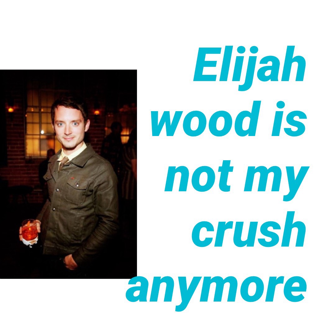 Elijah wood is not my crush anymore
