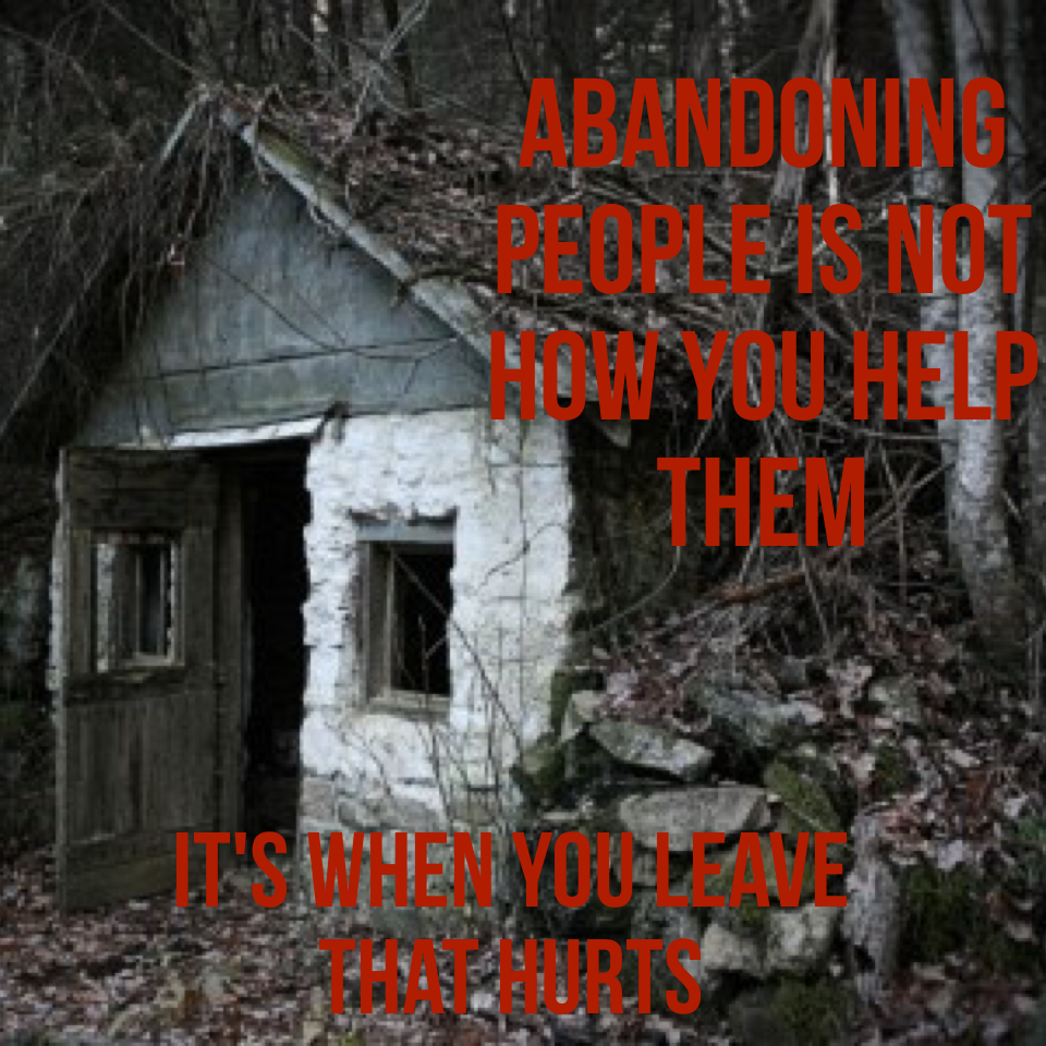 Abandoning people is NOT how you HELP them 