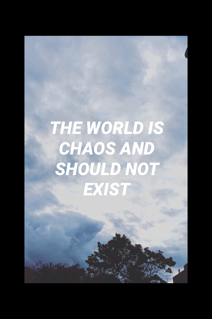 THE WORLD IS CHAOS AND SHOULD NOT EXIST