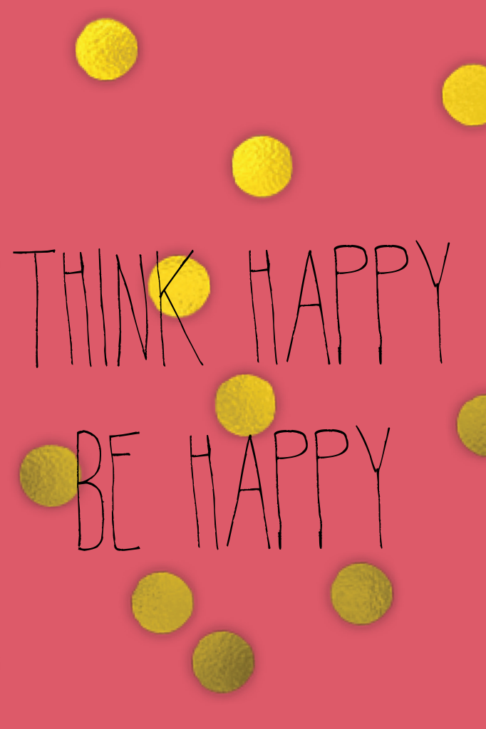 Think happy 
Be happy 