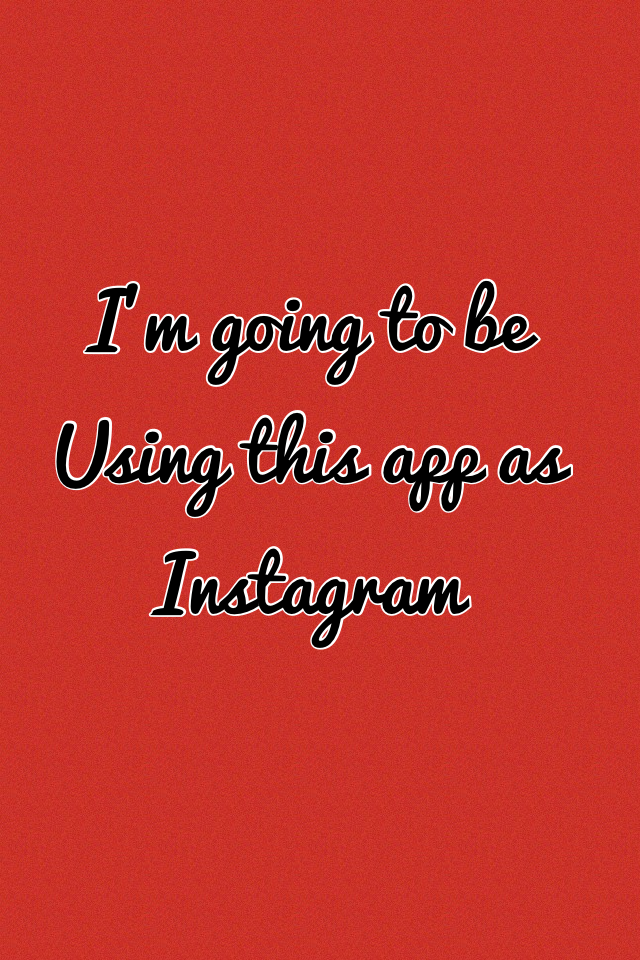 I'm going to be 
Using this app as Instagram 