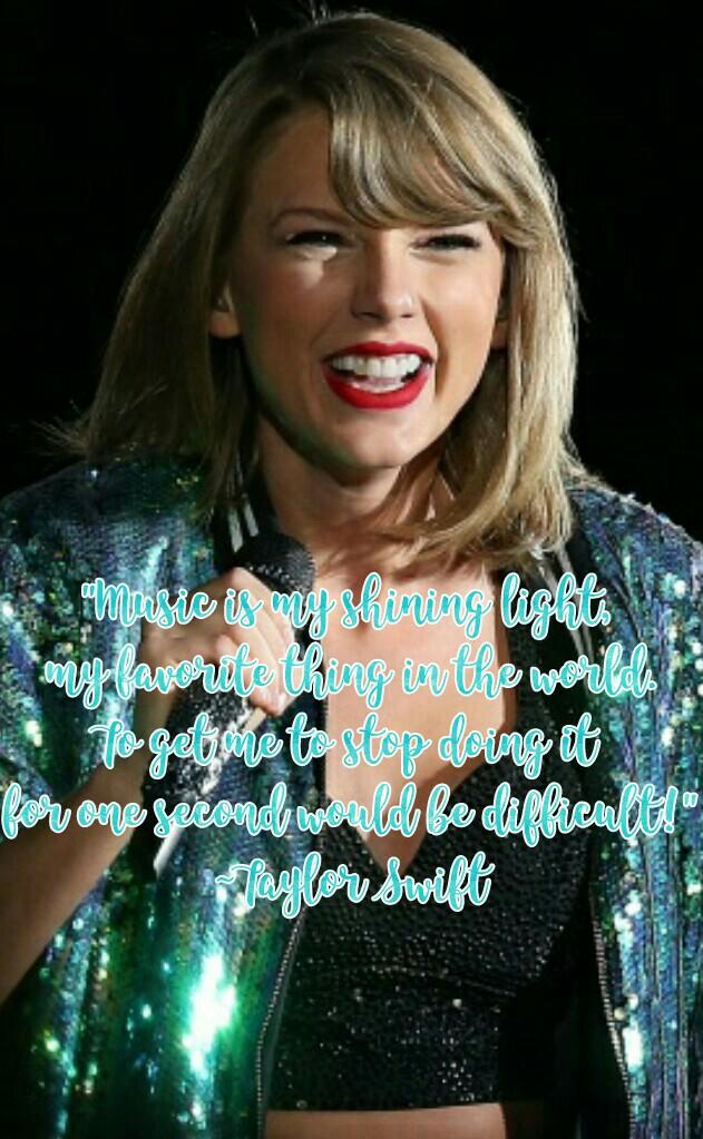"Music is my shining light, 
my favorite thing in the world.
To get me to stop doing it 
for one second would be difficult!"
~Taylor Swift