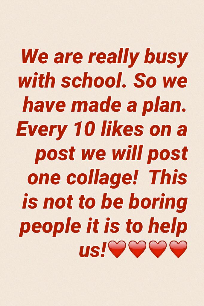 We are really busy with school. So we have made a plan. Every 10 likes on a post we will post one collage!  This is not to be boring people it is to help us!❤️❤️❤️❤️