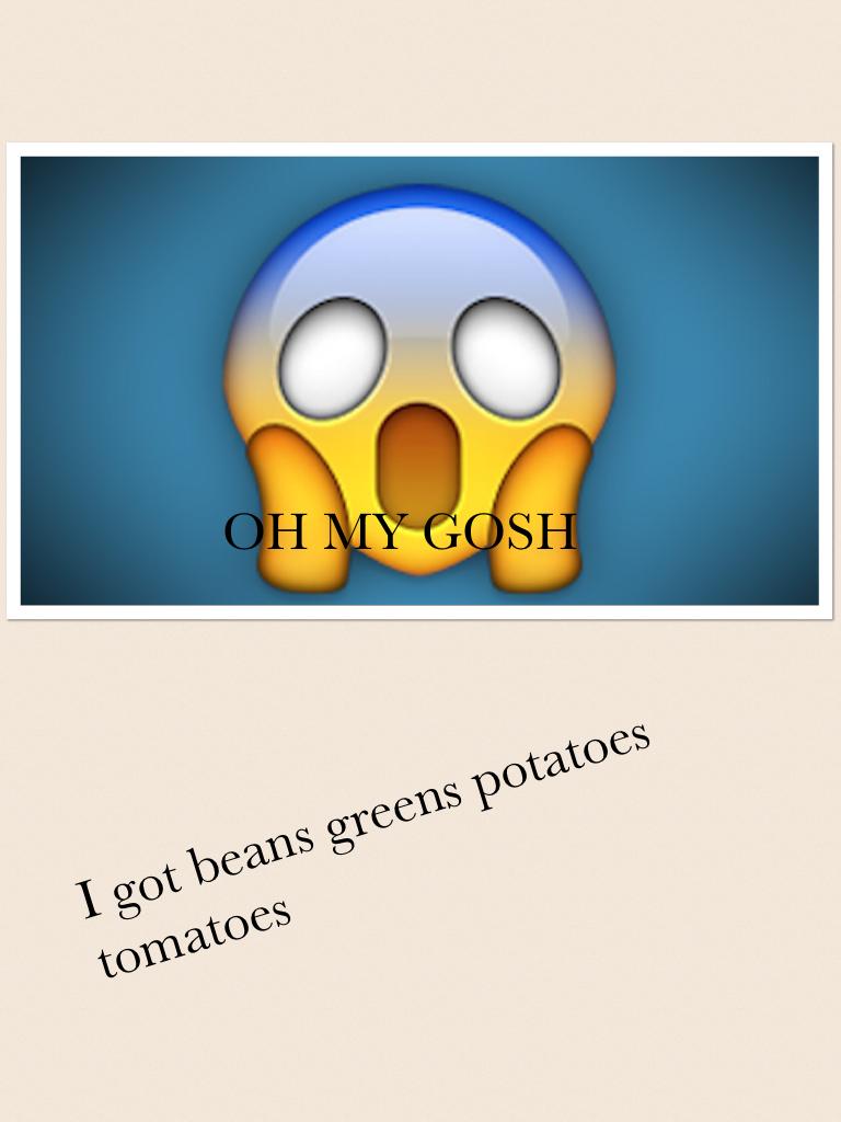 I got beans greens potatoes tomatoes 
