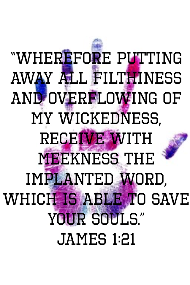 “Wherefore putting away all filthiness and overflowing of my wickedness, receive with meekness the implanted word, which is able to save your souls.”
‭‭James‬ ‭1:21‬ ‭
