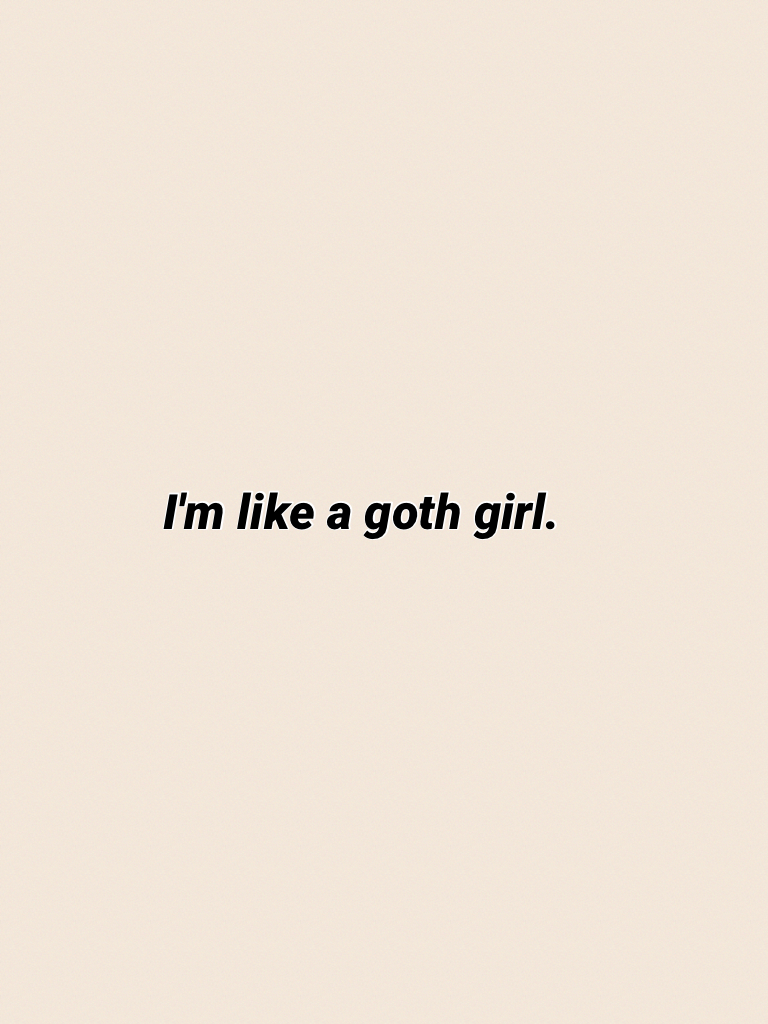 I'm like a goth girl.