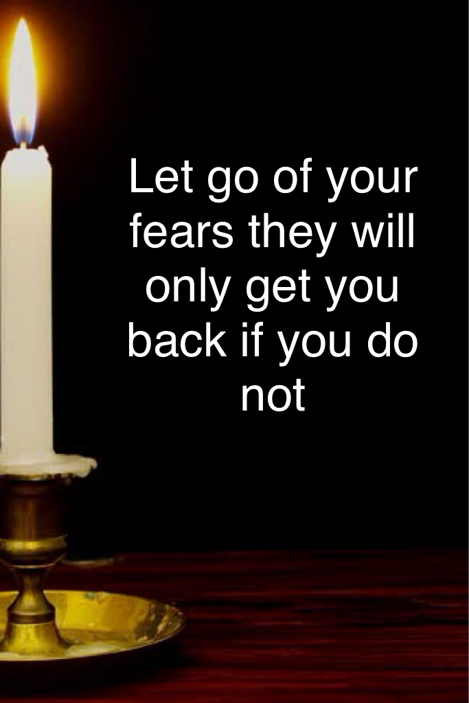 Let go of your fears they will only get you back if you do not