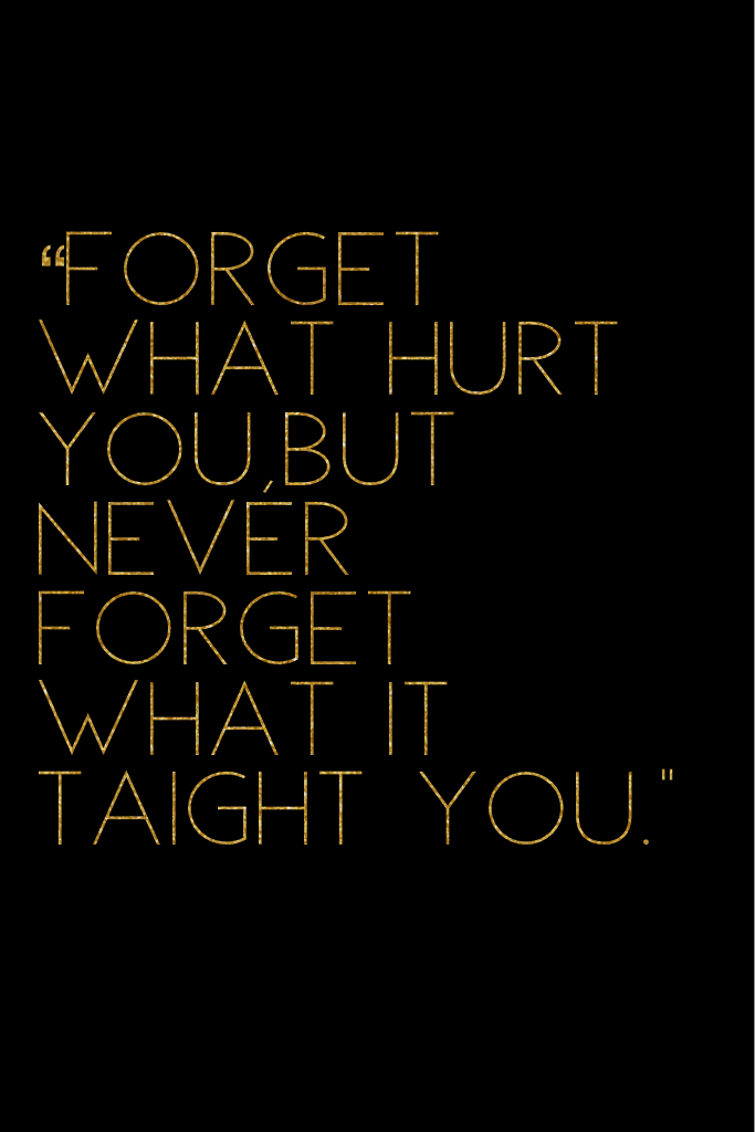 “FORGET WHAT HURT YOU,BUT NEVER FORGET WHAT IT TAIGHT YOU."