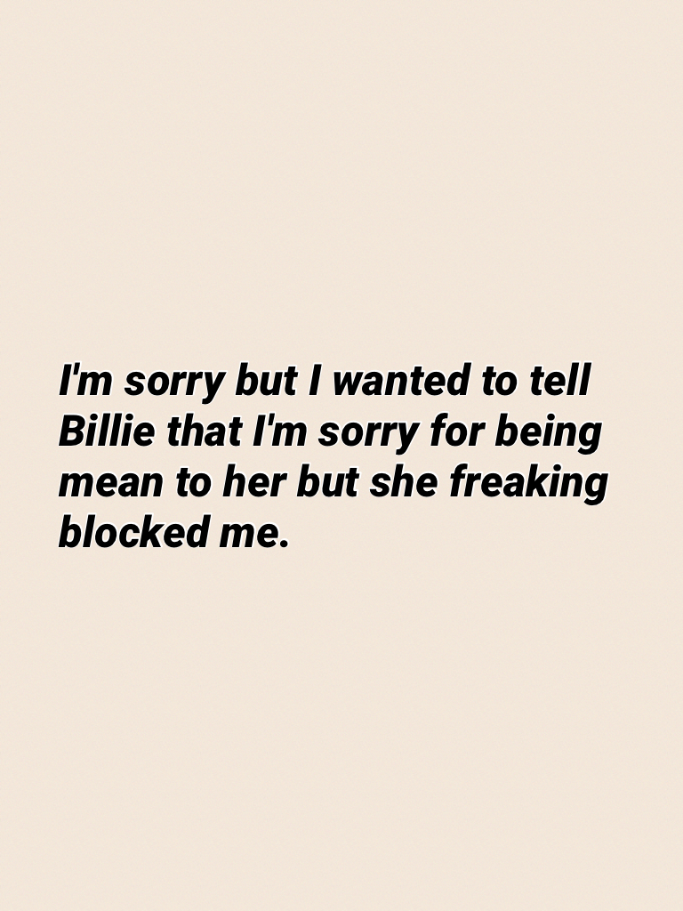 I'm sorry but I wanted to tell Billie that I'm sorry for being mean to her but she freaking blocked me.