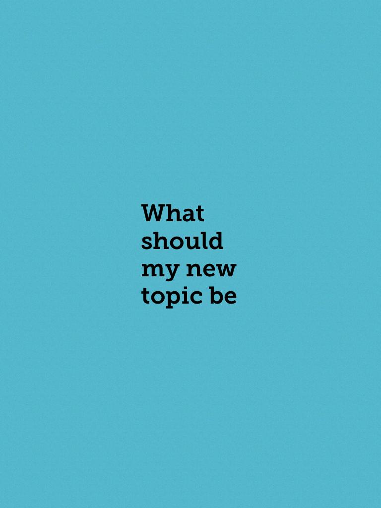 What should my new topic be