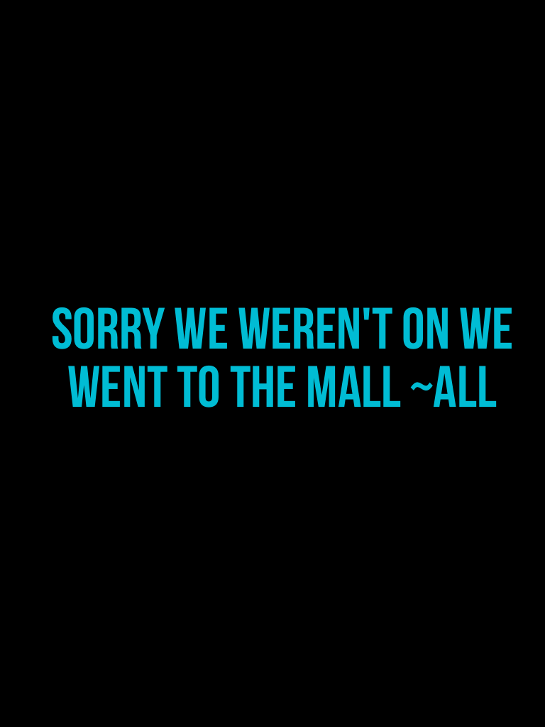 Sorry we weren't on we went to the mall ~All