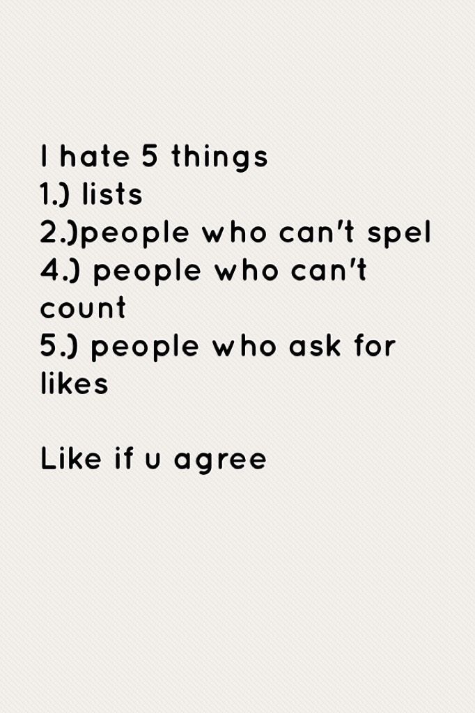 I hate 5 things 
1.) lists 
2.)people who can't spel 
4.) people who can't count
5.) people who ask for likes

Like if u agree