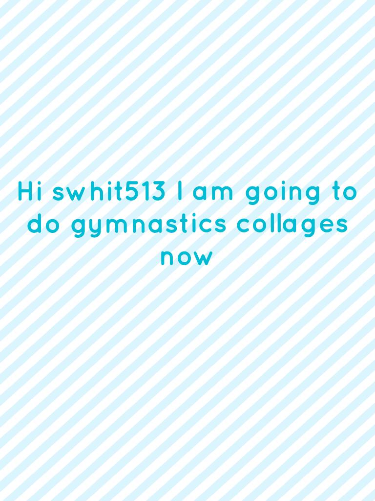 Hi swhit513 I am going to do gymnastics collages now 