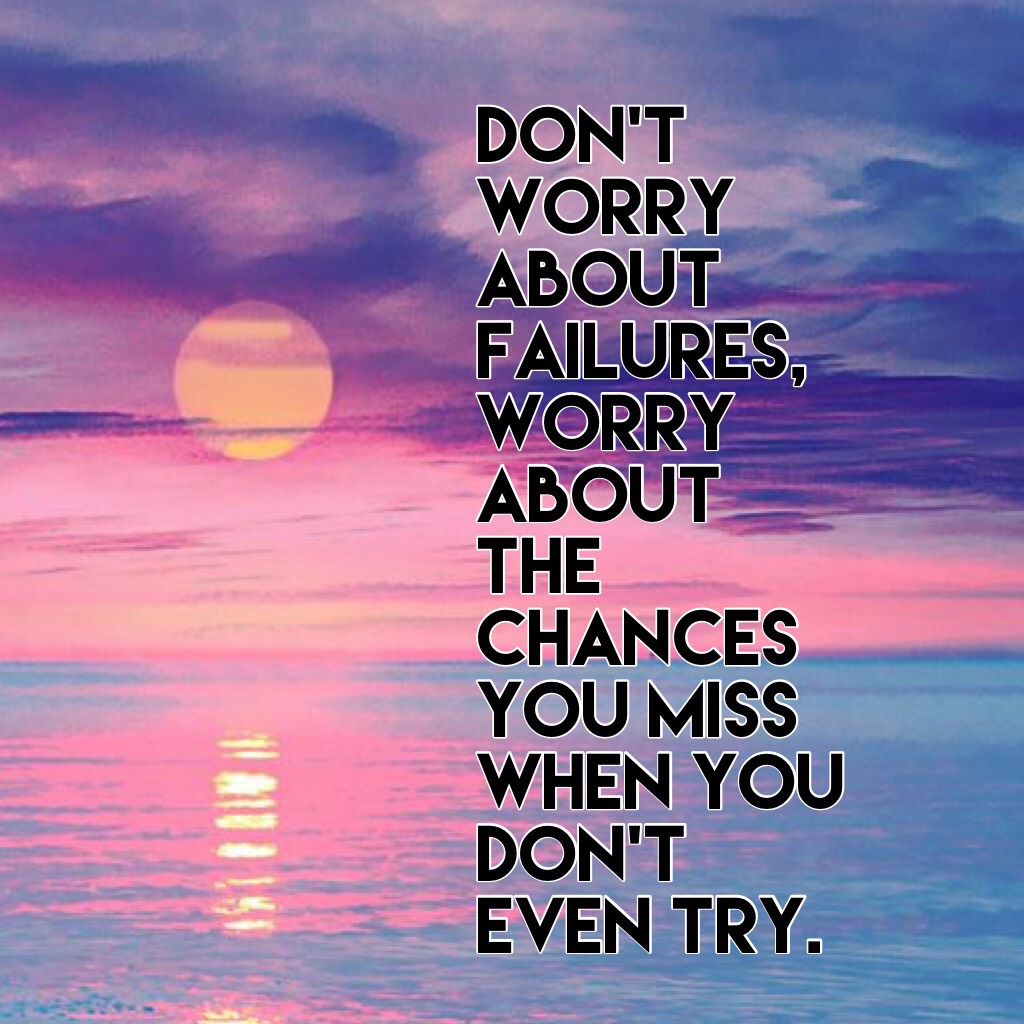 Don't worry about failures, worry about the chances you miss when you don't even try.