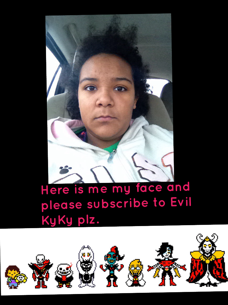 Hi guys today I'm showing my face today scary part about it is I really wanted to show you guys my face so here it is this picture is me not smiling but please subscribe to my YouTube channel is evil KyKy