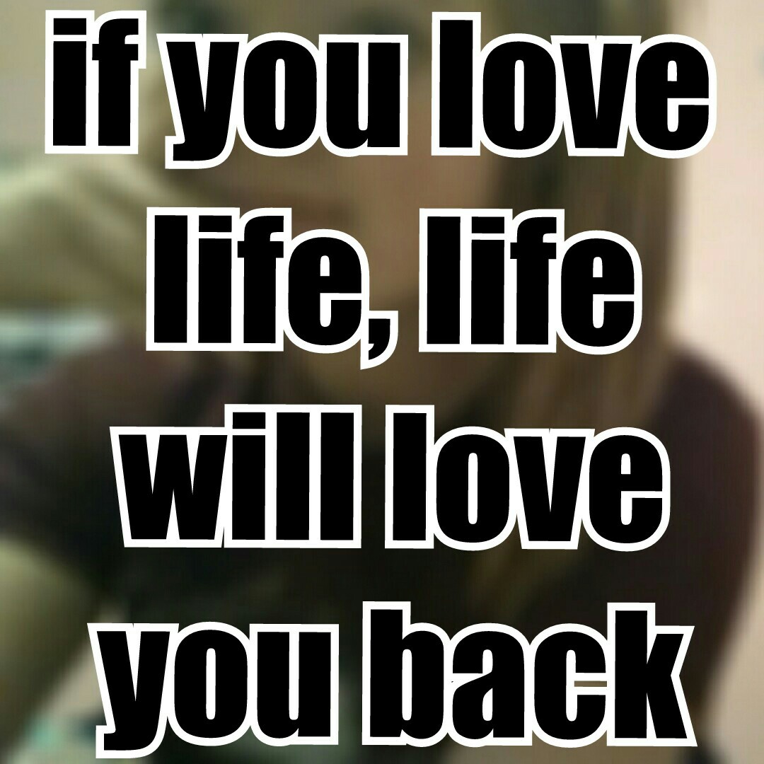 if you love 
life, life
will love
you back