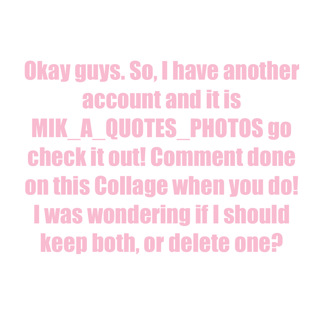 Okay guys. So, I have another account and it is MIK_A_QUOTES_PHOTOS go check it out! Comment done on this Collage when you do! I was wondering if I should keep both, or delete one?