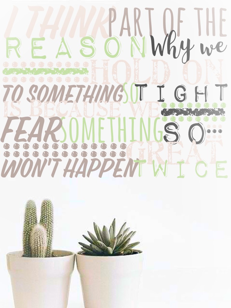 I think part of the reason why we hold to something so tight is because we fear something so great won't happen twice.