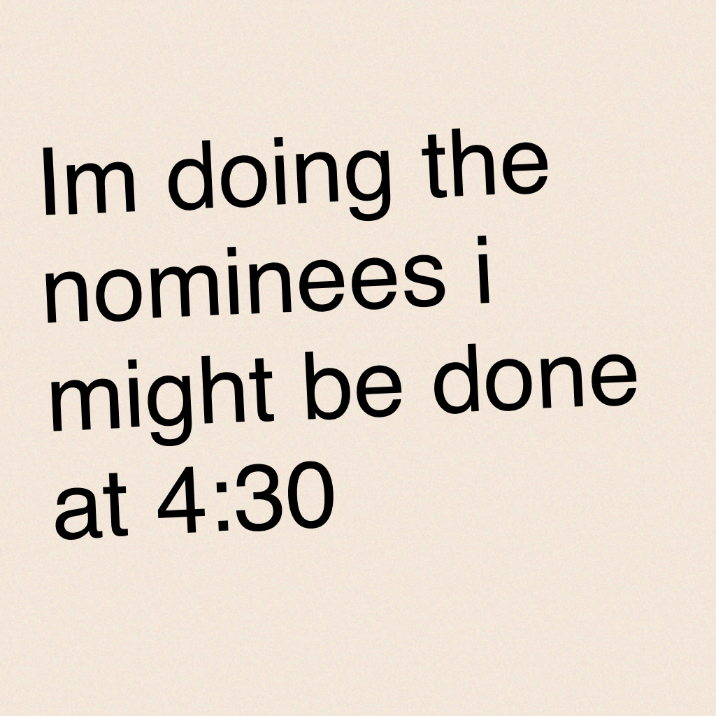 Im doing the nominees i might be done at 4:30
