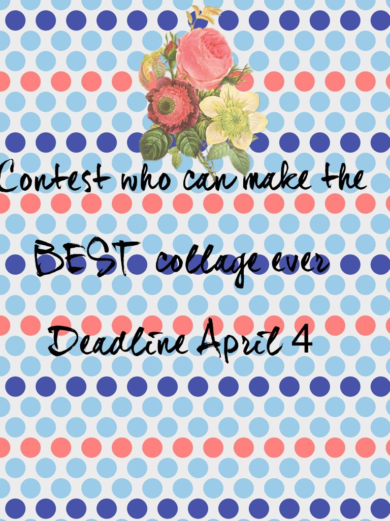 Contest who can make the BEST  collage ever 
Deadline April 4