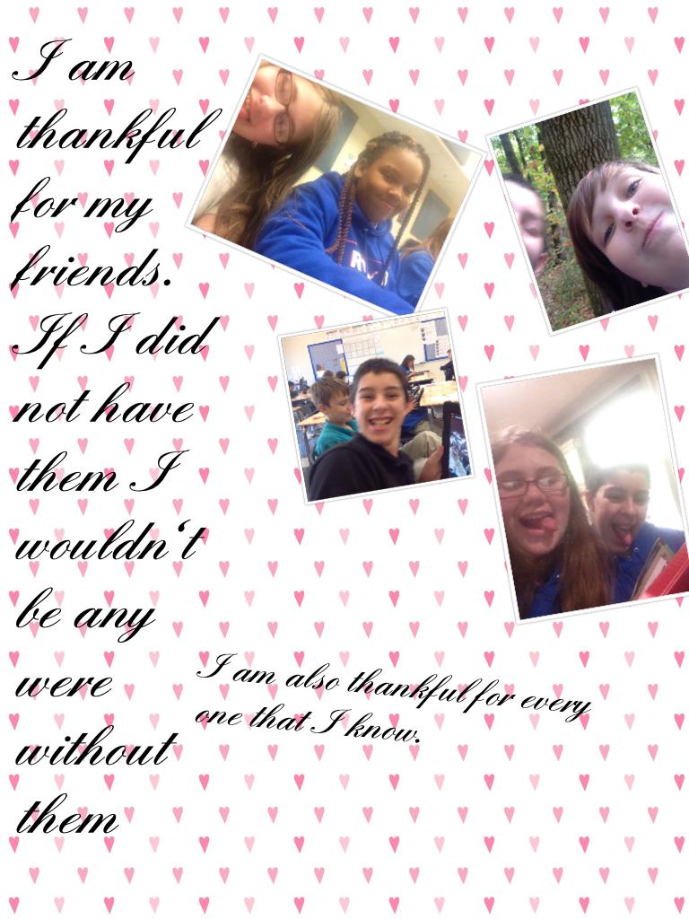 I am thankful for my friends.
If I did not have them I wouldn't be any were without them