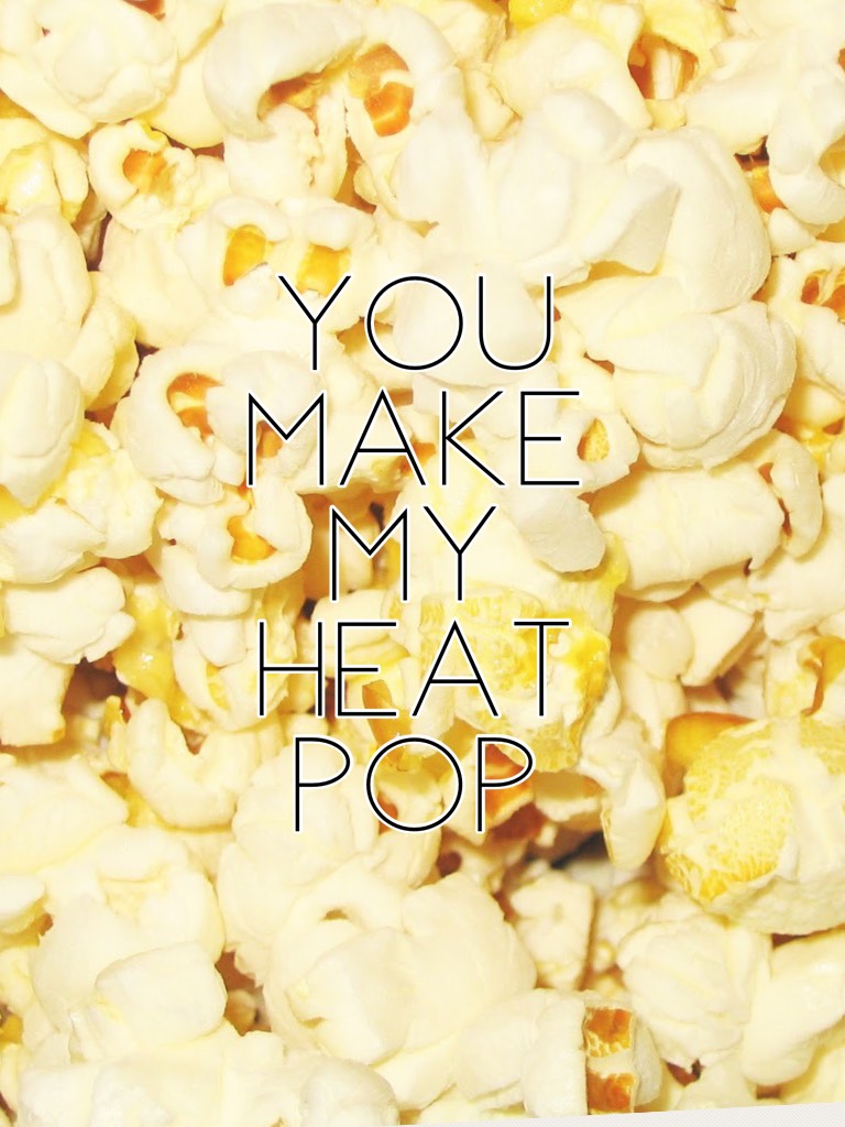 You make my 
Heat pop 