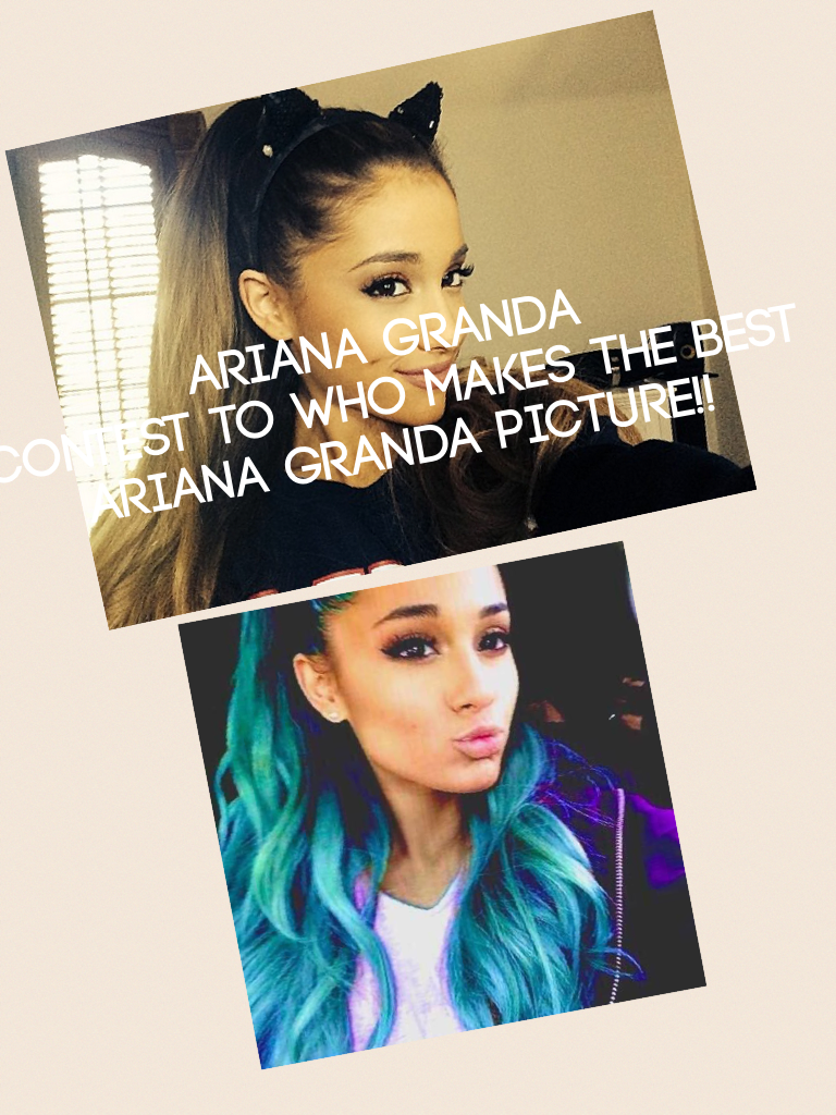 Ariana Granda 
Contest to who makes the best Ariana Granda picture!!
